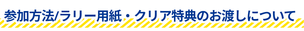 参加方法 ラリー用紙・クリア特典のお渡しについて